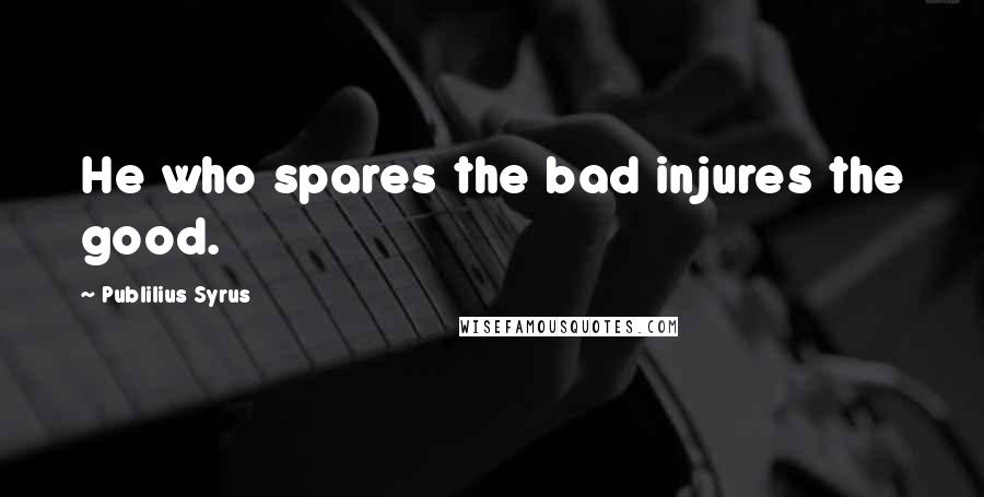 Publilius Syrus Quotes: He who spares the bad injures the good.