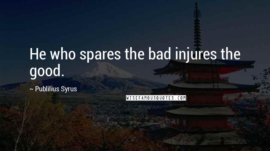Publilius Syrus Quotes: He who spares the bad injures the good.