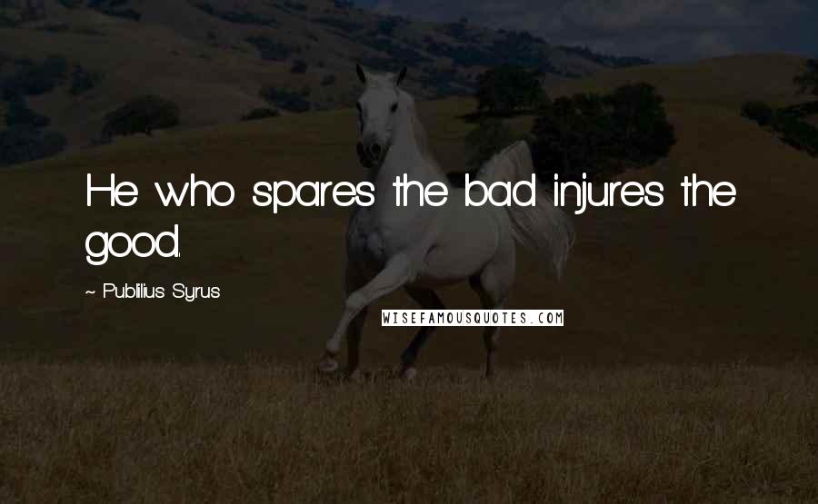 Publilius Syrus Quotes: He who spares the bad injures the good.