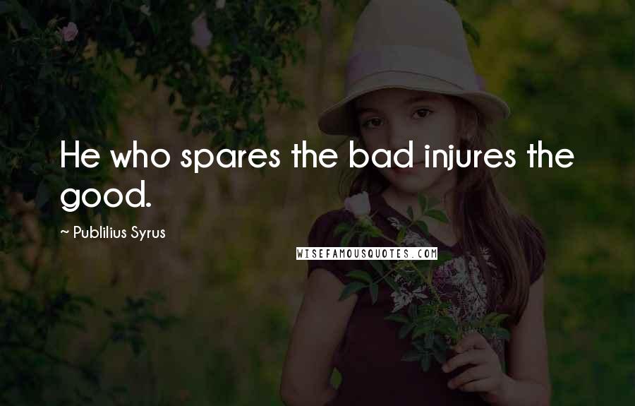 Publilius Syrus Quotes: He who spares the bad injures the good.