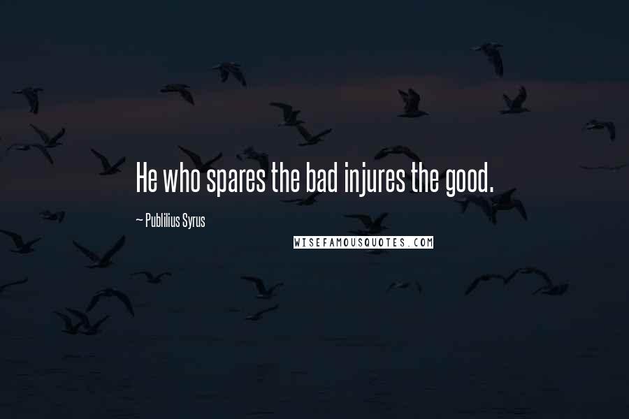 Publilius Syrus Quotes: He who spares the bad injures the good.