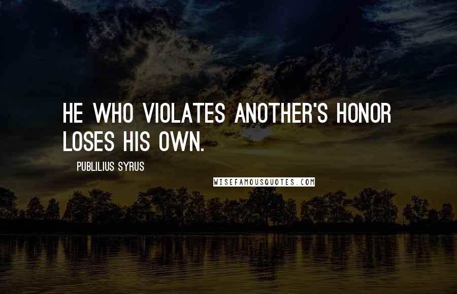 Publilius Syrus Quotes: He who violates another's honor loses his own.