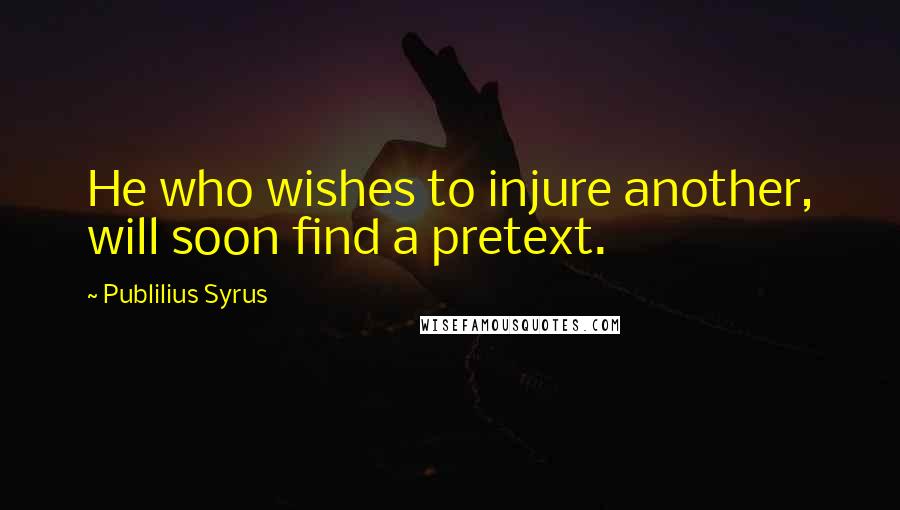 Publilius Syrus Quotes: He who wishes to injure another, will soon find a pretext.