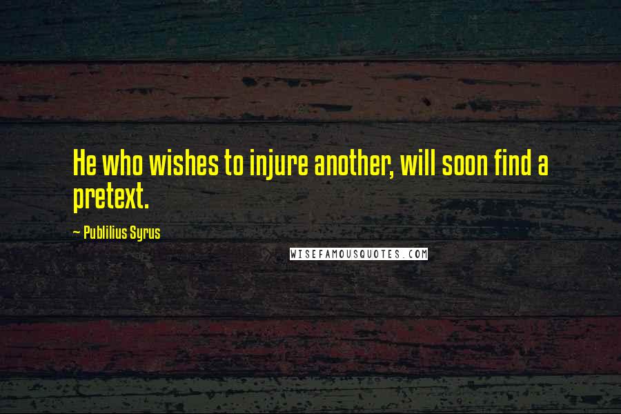 Publilius Syrus Quotes: He who wishes to injure another, will soon find a pretext.