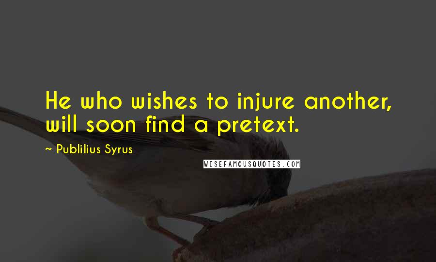 Publilius Syrus Quotes: He who wishes to injure another, will soon find a pretext.