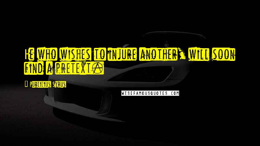 Publilius Syrus Quotes: He who wishes to injure another, will soon find a pretext.