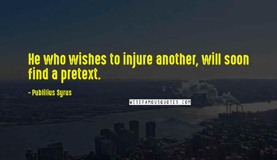 Publilius Syrus Quotes: He who wishes to injure another, will soon find a pretext.