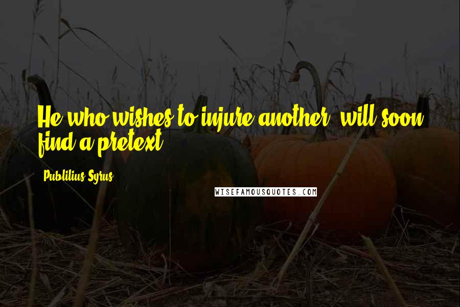Publilius Syrus Quotes: He who wishes to injure another, will soon find a pretext.