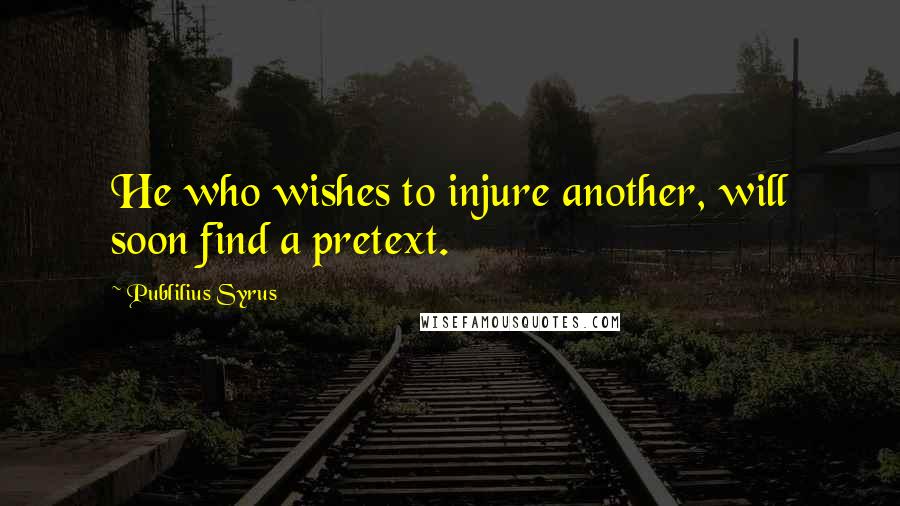Publilius Syrus Quotes: He who wishes to injure another, will soon find a pretext.