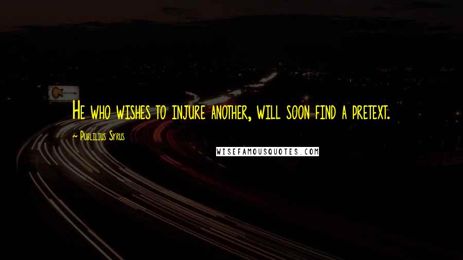 Publilius Syrus Quotes: He who wishes to injure another, will soon find a pretext.