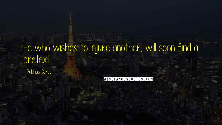 Publilius Syrus Quotes: He who wishes to injure another, will soon find a pretext.
