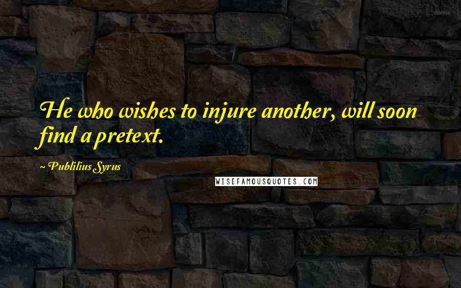 Publilius Syrus Quotes: He who wishes to injure another, will soon find a pretext.