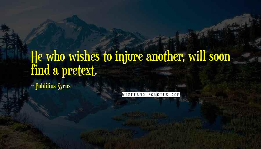 Publilius Syrus Quotes: He who wishes to injure another, will soon find a pretext.
