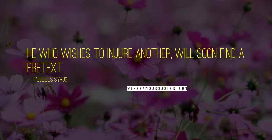 Publilius Syrus Quotes: He who wishes to injure another, will soon find a pretext.