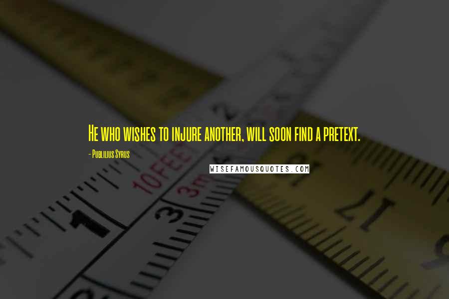 Publilius Syrus Quotes: He who wishes to injure another, will soon find a pretext.