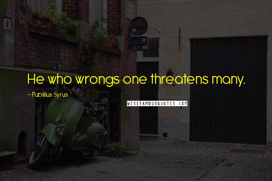 Publilius Syrus Quotes: He who wrongs one threatens many.