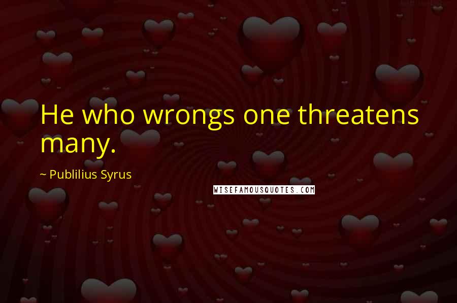 Publilius Syrus Quotes: He who wrongs one threatens many.