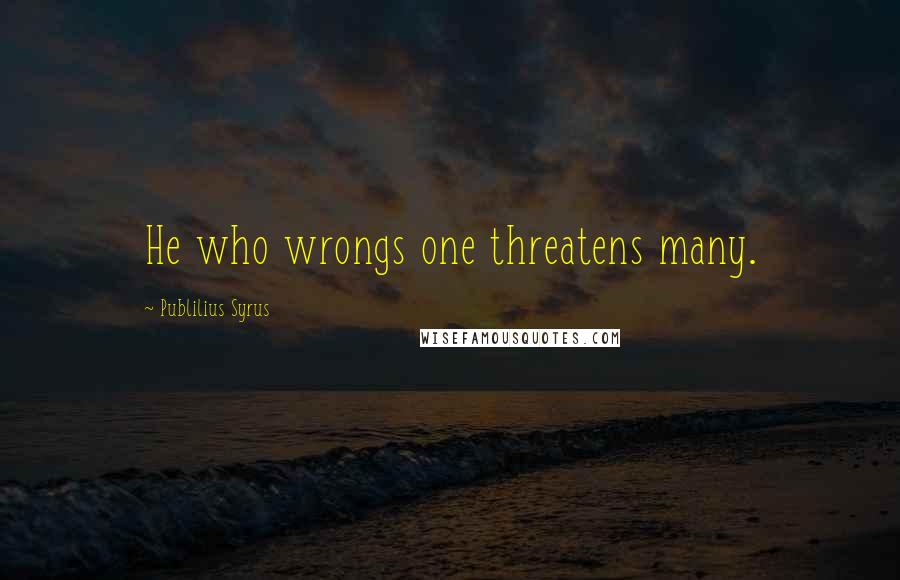 Publilius Syrus Quotes: He who wrongs one threatens many.