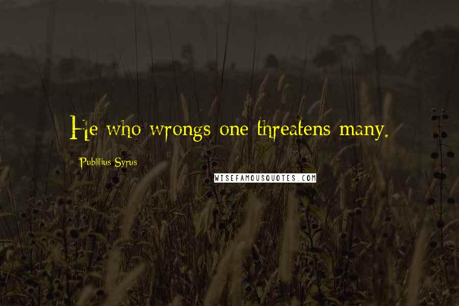 Publilius Syrus Quotes: He who wrongs one threatens many.