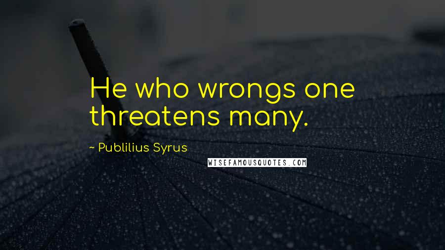 Publilius Syrus Quotes: He who wrongs one threatens many.