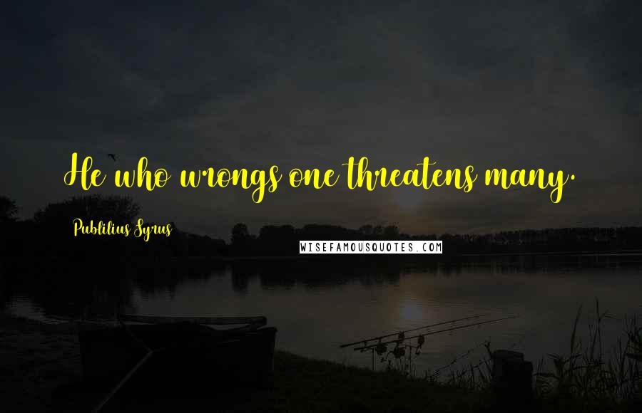 Publilius Syrus Quotes: He who wrongs one threatens many.