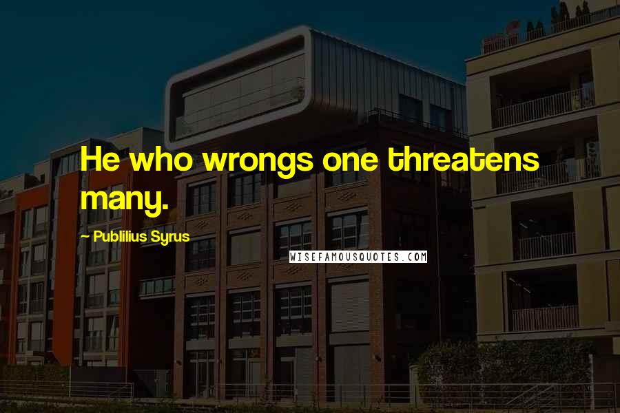 Publilius Syrus Quotes: He who wrongs one threatens many.