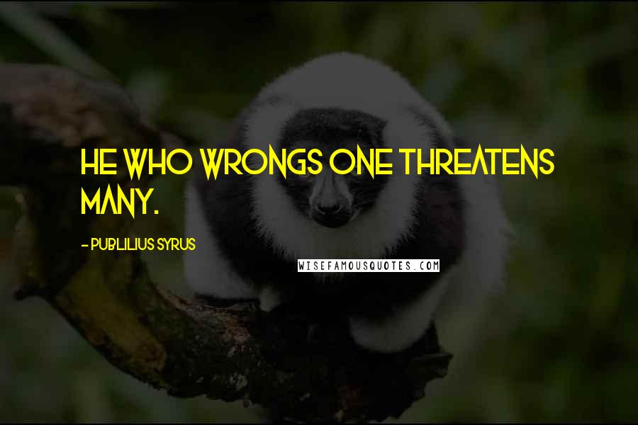Publilius Syrus Quotes: He who wrongs one threatens many.