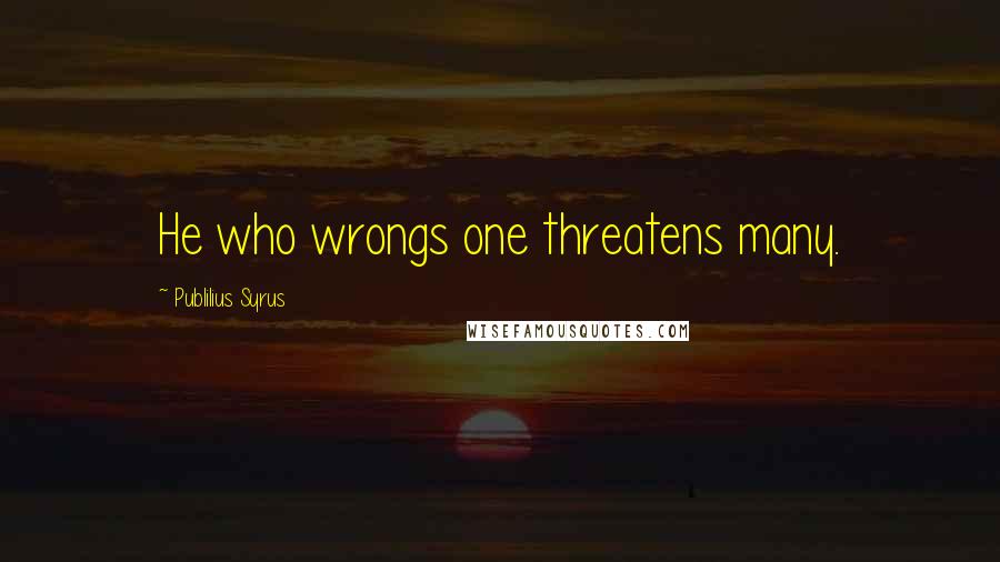Publilius Syrus Quotes: He who wrongs one threatens many.