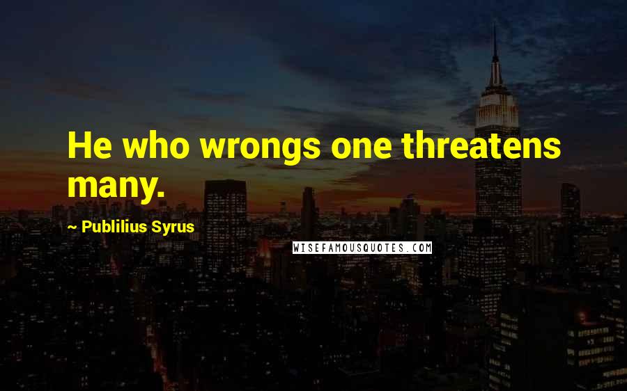 Publilius Syrus Quotes: He who wrongs one threatens many.