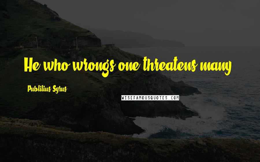 Publilius Syrus Quotes: He who wrongs one threatens many.