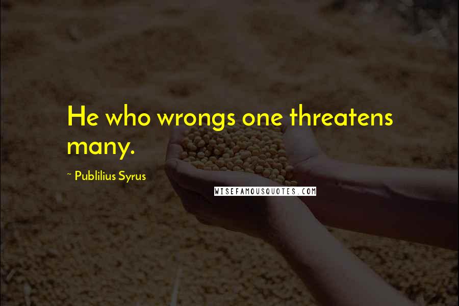 Publilius Syrus Quotes: He who wrongs one threatens many.
