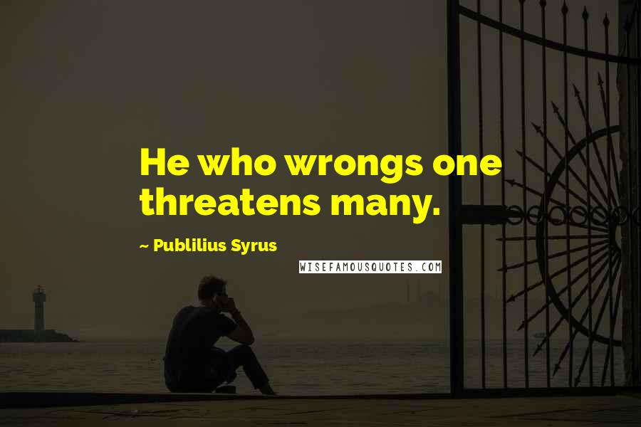 Publilius Syrus Quotes: He who wrongs one threatens many.