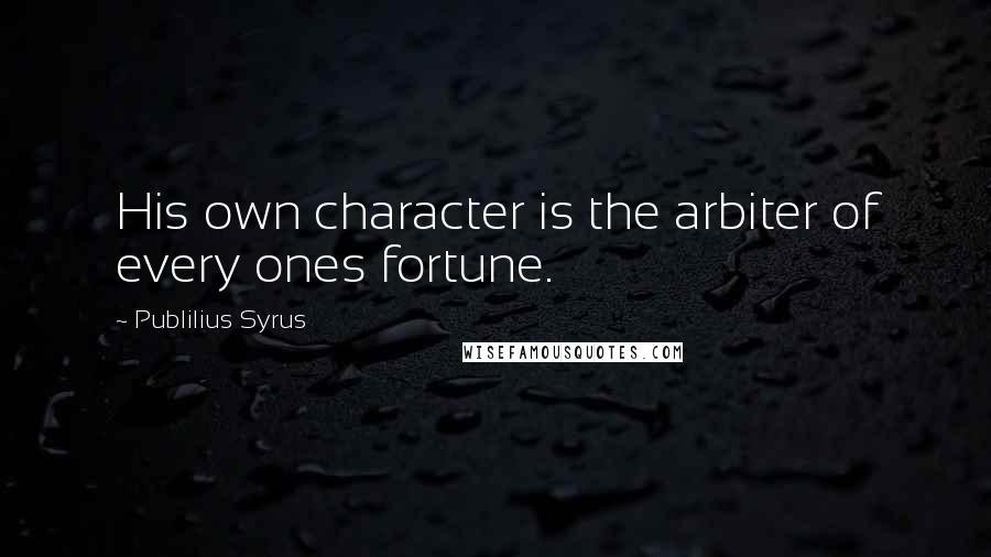 Publilius Syrus Quotes: His own character is the arbiter of every ones fortune.