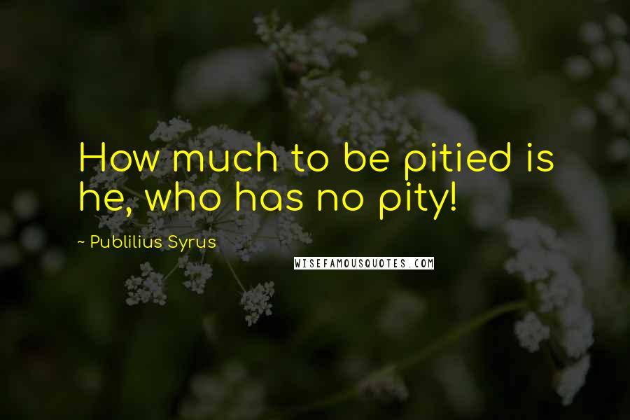 Publilius Syrus Quotes: How much to be pitied is he, who has no pity!