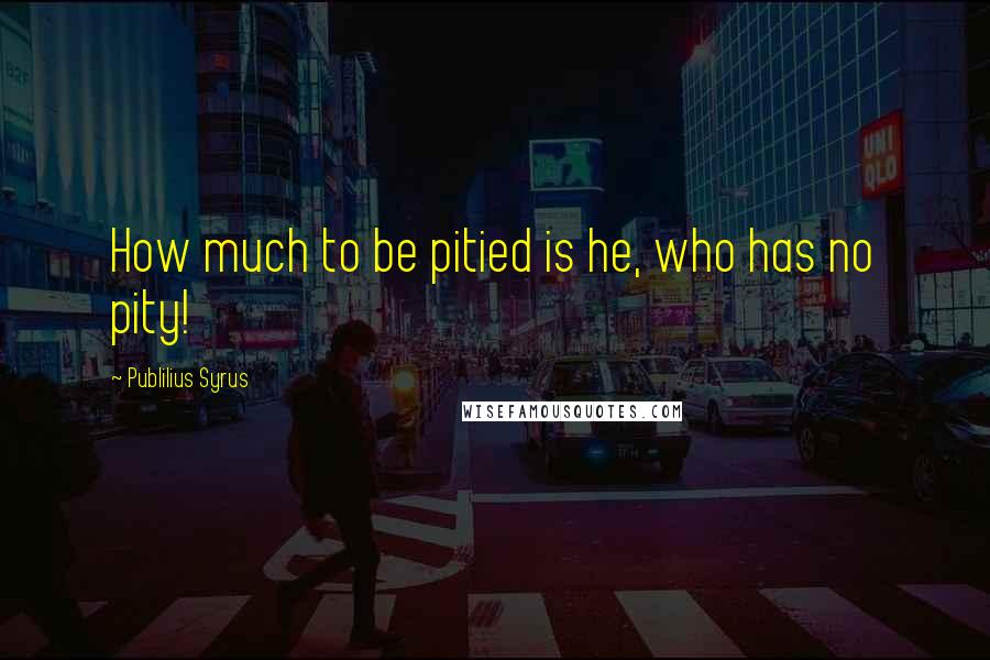 Publilius Syrus Quotes: How much to be pitied is he, who has no pity!