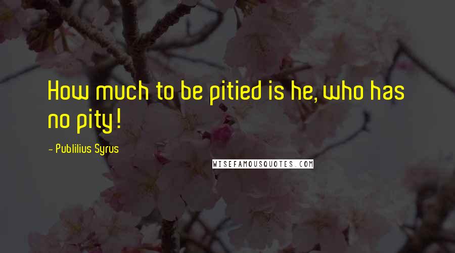 Publilius Syrus Quotes: How much to be pitied is he, who has no pity!