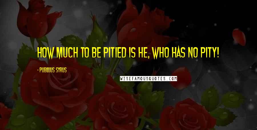 Publilius Syrus Quotes: How much to be pitied is he, who has no pity!