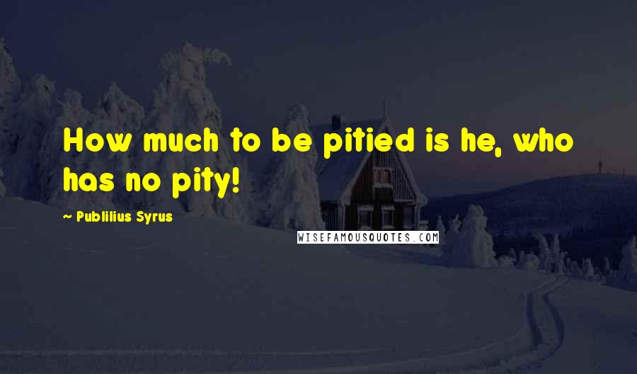 Publilius Syrus Quotes: How much to be pitied is he, who has no pity!