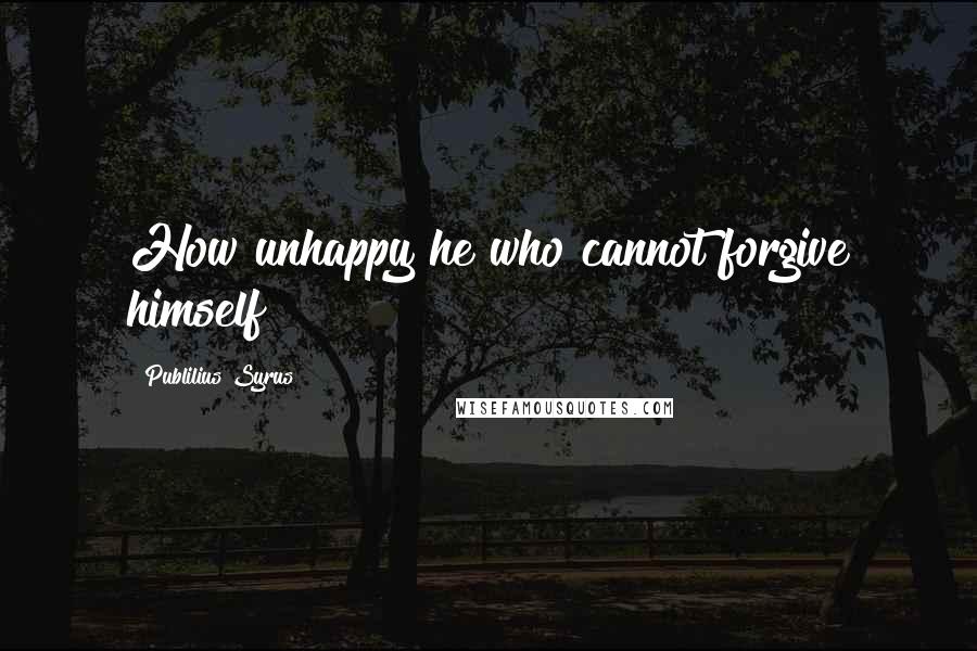 Publilius Syrus Quotes: How unhappy he who cannot forgive himself!