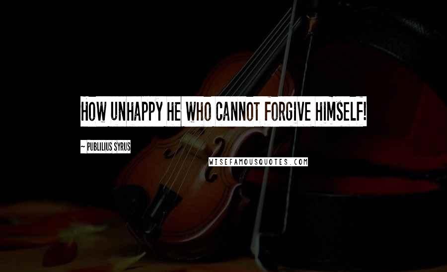 Publilius Syrus Quotes: How unhappy he who cannot forgive himself!