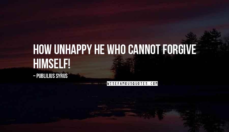 Publilius Syrus Quotes: How unhappy he who cannot forgive himself!