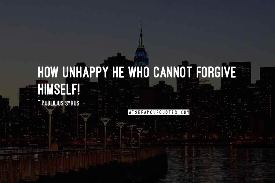 Publilius Syrus Quotes: How unhappy he who cannot forgive himself!