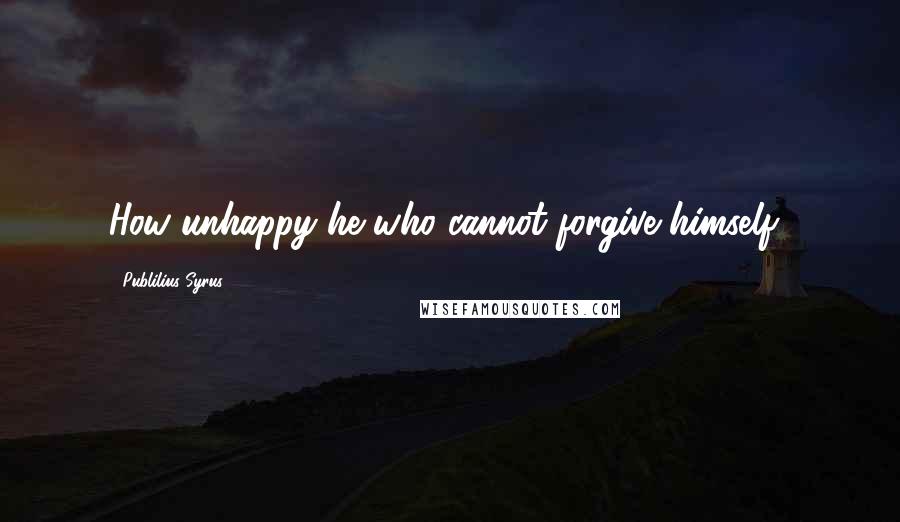 Publilius Syrus Quotes: How unhappy he who cannot forgive himself!