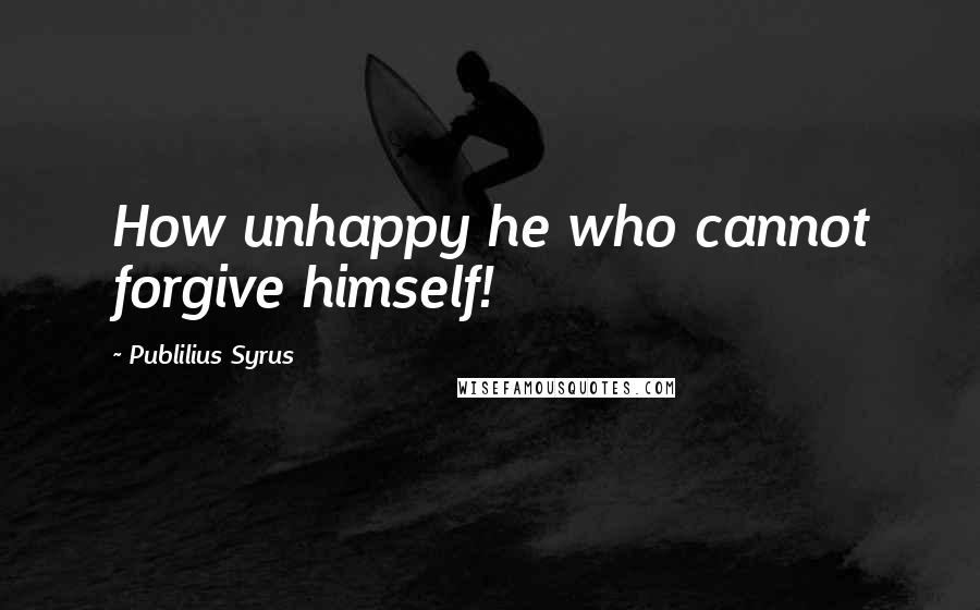 Publilius Syrus Quotes: How unhappy he who cannot forgive himself!