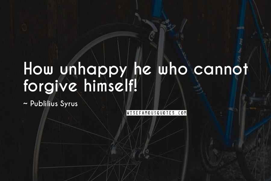 Publilius Syrus Quotes: How unhappy he who cannot forgive himself!