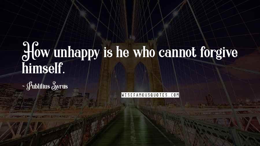 Publilius Syrus Quotes: How unhappy is he who cannot forgive himself.