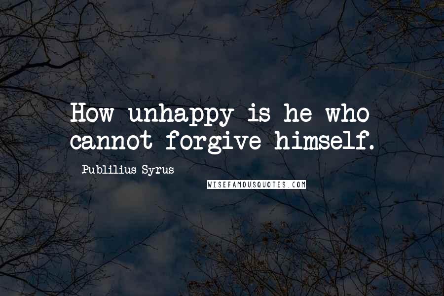 Publilius Syrus Quotes: How unhappy is he who cannot forgive himself.