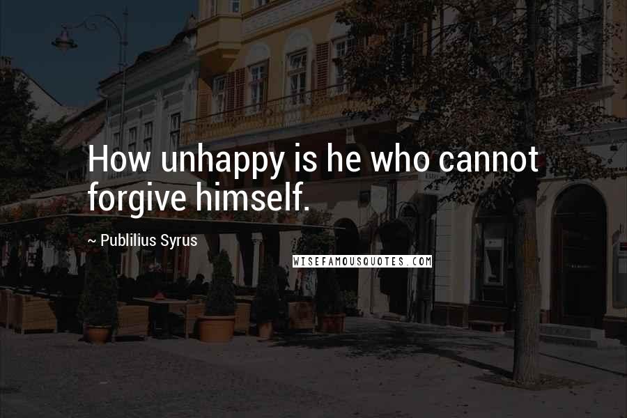 Publilius Syrus Quotes: How unhappy is he who cannot forgive himself.