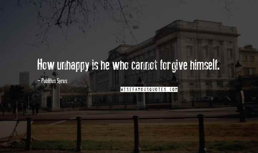 Publilius Syrus Quotes: How unhappy is he who cannot forgive himself.