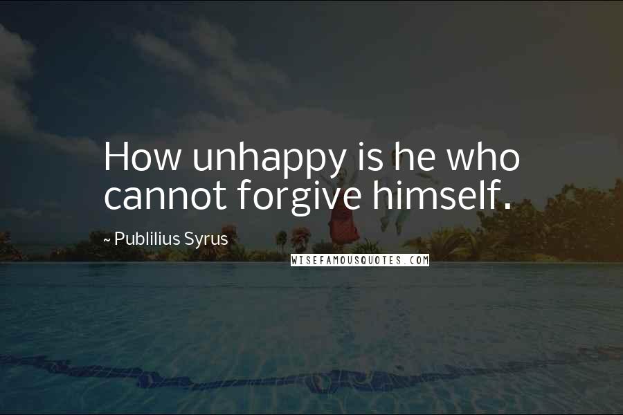 Publilius Syrus Quotes: How unhappy is he who cannot forgive himself.